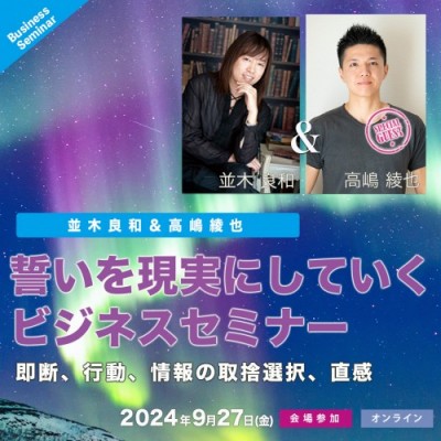 並木良和×高嶋綾也9/27「誓いを現実にしていくビジネスセミナー」即断、行動、情報の取捨選択、直感